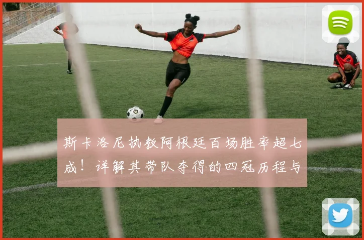 斯卡洛尼执教阿根廷百场胜率超七成！详解其带队夺得的四冠历程与战术核心