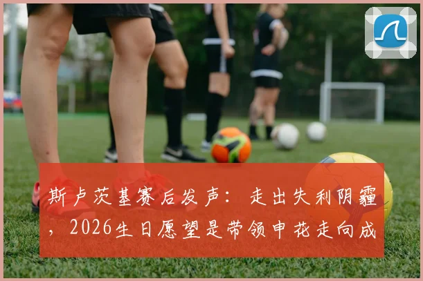 斯卢茨基赛后发声：走出失利阴霾，2026生日愿望是带领申花走向成功