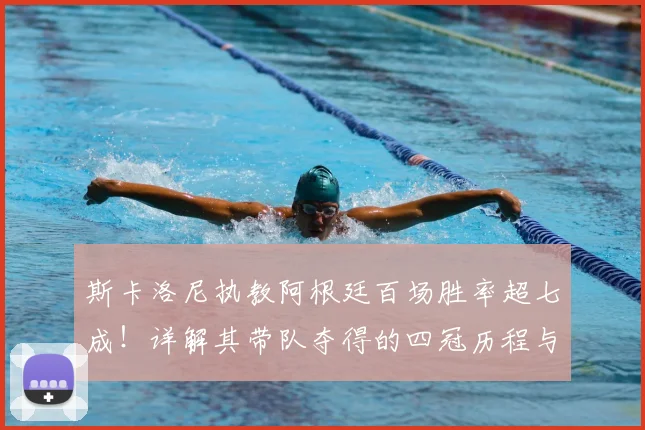 斯卡洛尼执教阿根廷百场胜率超七成!详解其带队夺得的四冠历程与战术核心