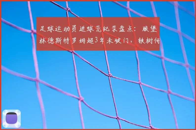 足球运动员进球荒纪录盘点：狼堡林德斯特罗姆超3年未破门，铁树何时能开花？