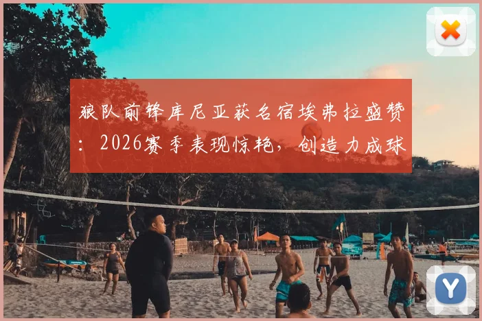 狼队前锋库尼亚获名宿埃弗拉盛赞：2026赛季表现惊艳，创造力成球队关键引擎