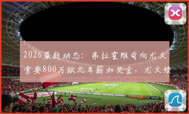 2026最新动态：弗拉霍维奇向尤文索要800万欧元年薪加奖金，尤文续约谈判陷入僵局