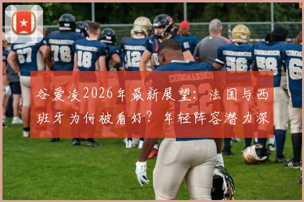 谷爱凌2026年最新展望:法国与西班牙为何被看好?年轻阵容潜力深度解读