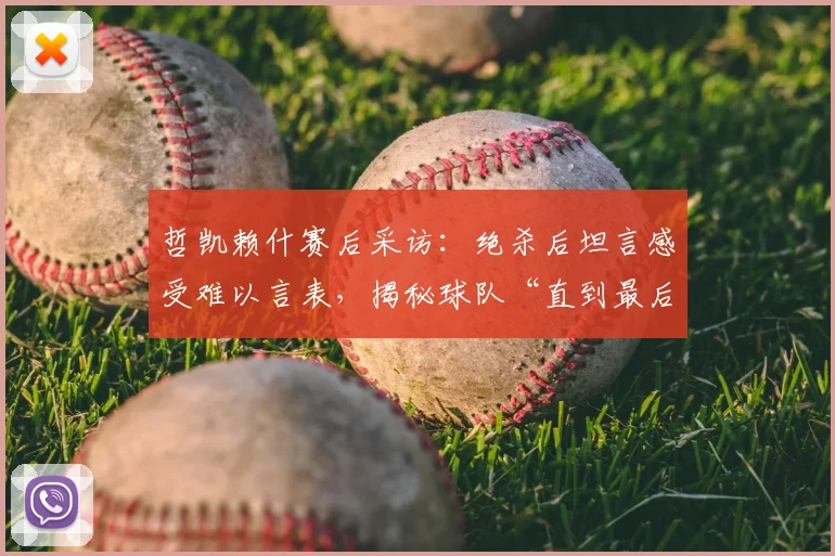 哲凯赖什赛后采访：绝杀后坦言感受难以言表，揭秘球队“直到最后一刻都相信”的必胜信念从何而来