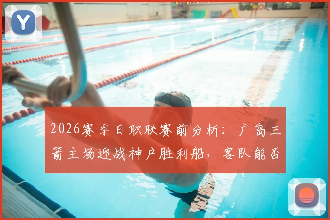 2026赛季日职联赛前分析：广岛三箭主场迎战神户胜利船，客队能否从惨败中反弹？