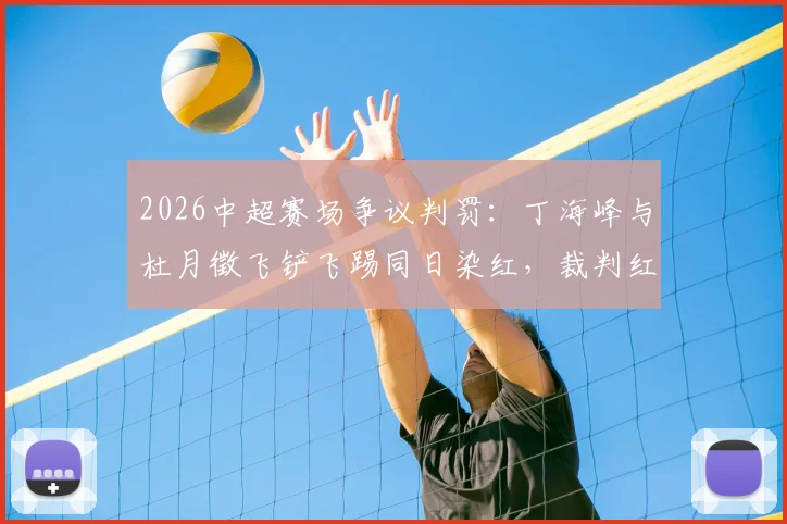 2026中超赛场争议判罚：丁海峰与杜月徵飞铲飞踢同日染红，裁判红牌尺度引热议