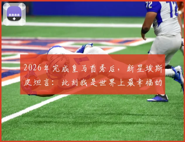 2026年完成皇马首秀后，新星埃斯皮坦言：此刻我是世界上最幸福的人，详解其首秀表现与技术特点
