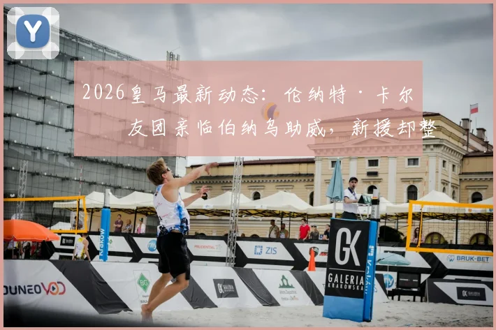 2026皇马最新动态：伦纳特·卡尔亲友团亲临伯纳乌助威，新援却整场未获登场机会引热议