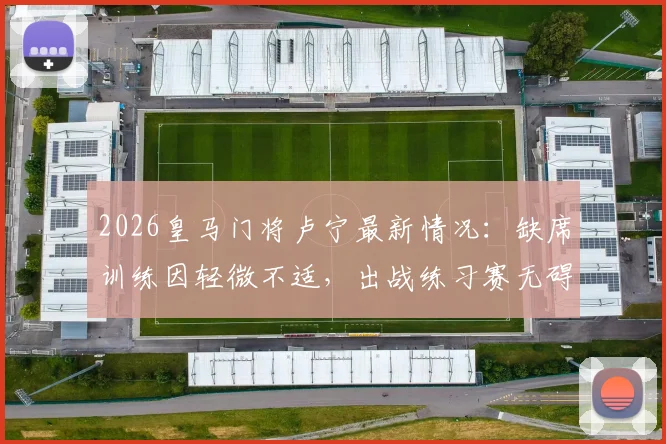 2026皇马门将卢宁最新情况：缺席训练因轻微不适，出战练习赛无碍，对后续比赛影响几何？
