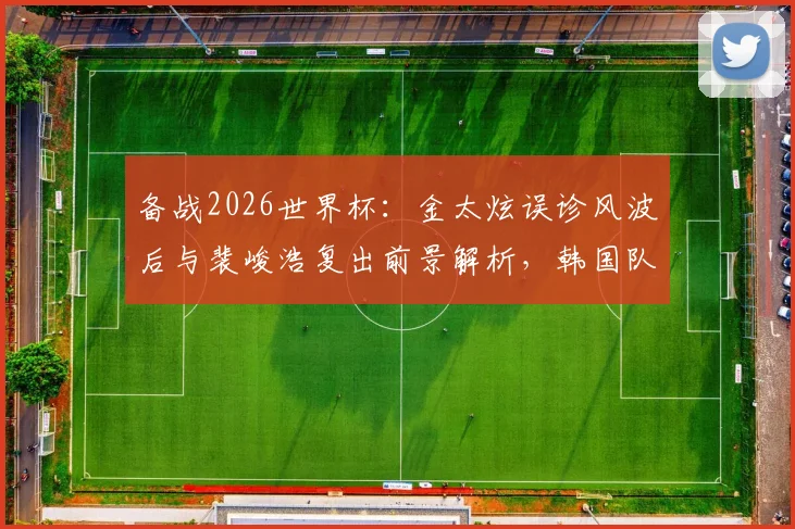 备战2026世界杯：金太炫误诊风波后与裴峻浩复出前景解析，韩国队次轮阵容或有变