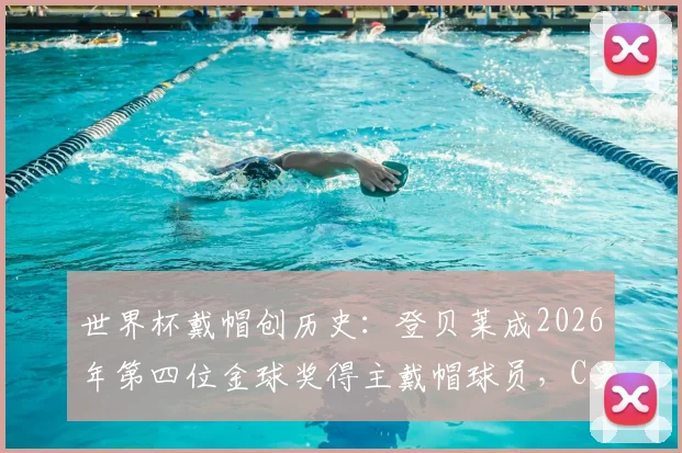 世界杯戴帽创历史:登贝莱成2026年第四位金球奖得主戴帽球员,C罗后第一人纪录盘点