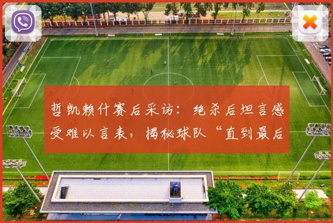 哲凯赖什赛后采访：绝杀后坦言感受难以言表，揭秘球队“直到最后一刻都相信”的必胜信念从何而来
