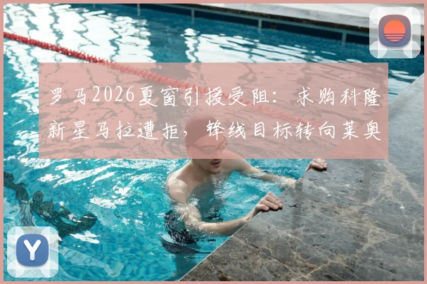 罗马2026夏窗引援受阻：求购科隆新星马拉遭拒，锋线目标转向莱奥，最新转会动态深度追踪