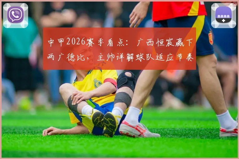 中甲2026赛季看点:广西恒宸赢下两广德比,主帅详解球队适应节奏与未来挑战