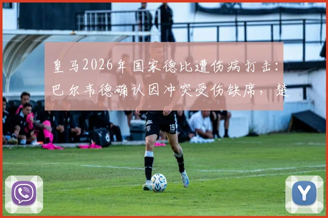皇马2026年国家德比遭伤病打击:巴尔韦德确认因冲突受伤缺席,楚阿梅尼出战成疑,中场排兵布阵详解