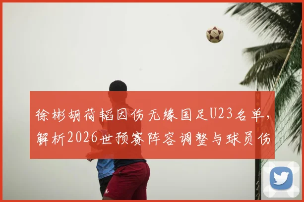 徐彬胡荷韬因伤无缘国足U23名单，解析2026世预赛阵容调整与球员伤病最新动态