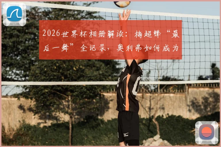 2026世界杯相册解读：梅超锋“最后一舞”全记录，奥利弗如何成为比利时新兽腰？