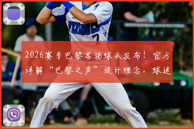 2026赛季巴黎客场球衣发布！官方详解“巴黎之声”设计理念，球迷必看选购与鉴别指南