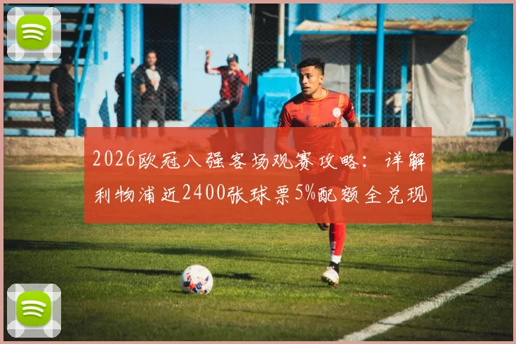 2026欧冠八强客场观赛攻略：详解利物浦近2400张球票5%配额全兑现，附球迷申请渠道与资格要求