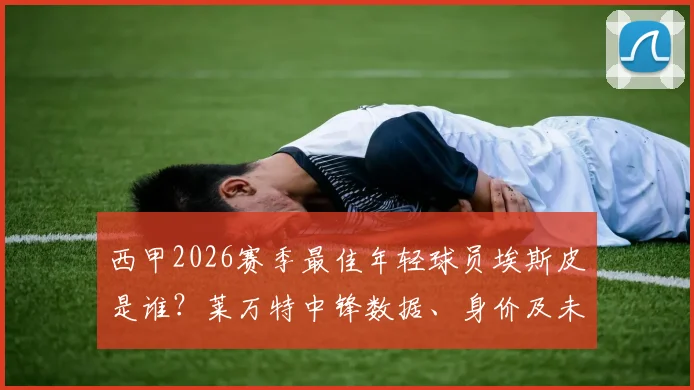 西甲2026赛季最佳年轻球员埃斯皮是谁？莱万特中锋数据、身价及未来发展分析