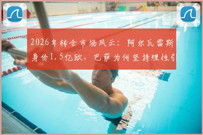 2026年转会市场风云：阿尔瓦雷斯身价1.5亿欧，巴萨为何坚持理性引援？