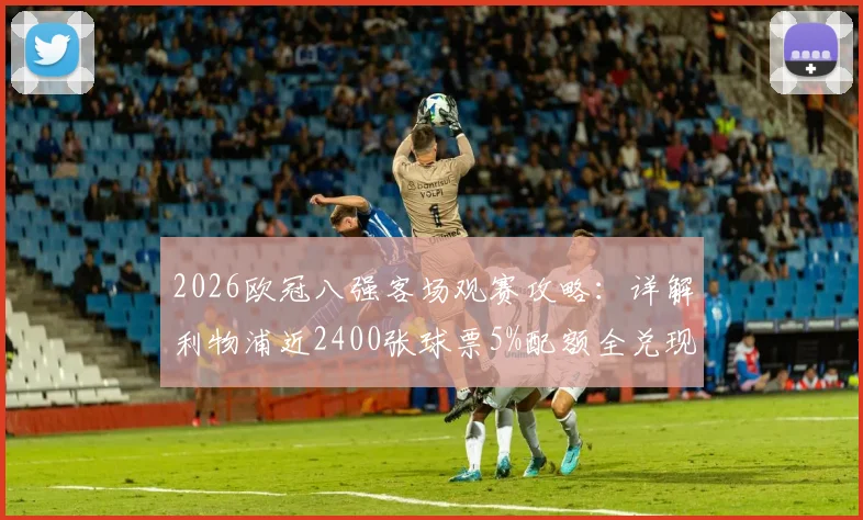 2026欧冠八强客场观赛攻略：详解利物浦近2400张球票5%配额全兑现，附球迷申请渠道与资格要求
