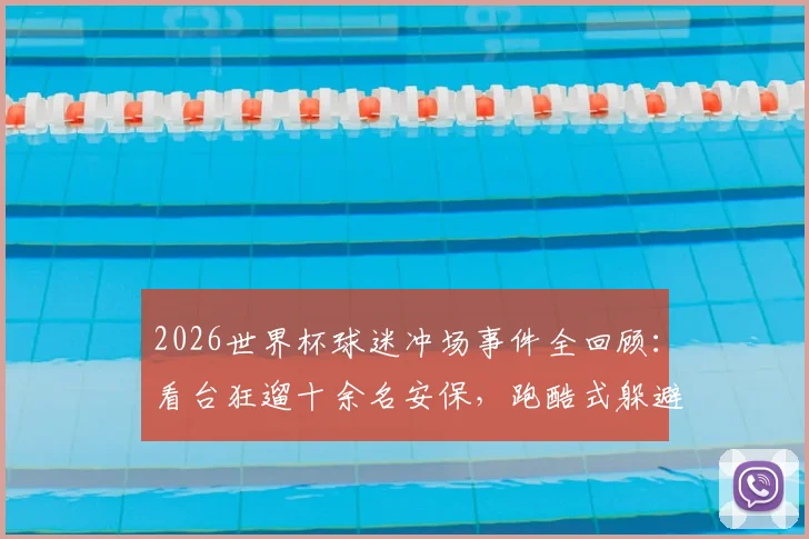 2026世界杯球迷冲场事件全回顾:看台狂遛十余名安保,跑酷式躲避引全网热议,赛场安保问题成焦点