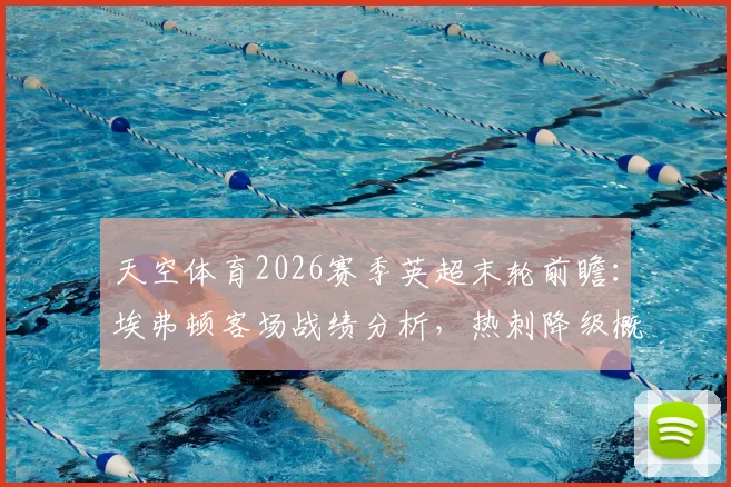 天空体育2026赛季英超末轮前瞻：埃弗顿客场战绩分析，热刺降级概率与西汉姆对利兹联3-1比分预测解读