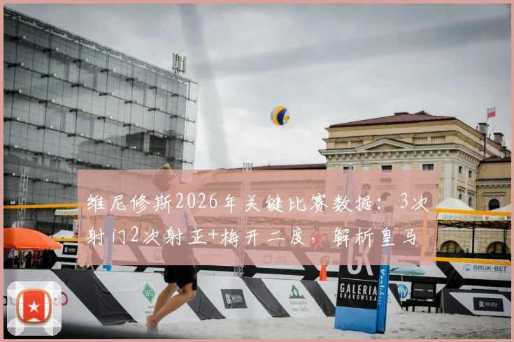 维尼修斯2026年关键比赛数据：3次射门2次射正+梅开二度，解析皇马巨星如何高效带队取胜