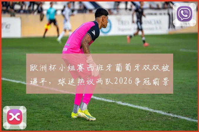 欧洲杯小组赛西班牙葡萄牙双双被逼平，球迷热议两队2026争冠前景与出线形势深度分析