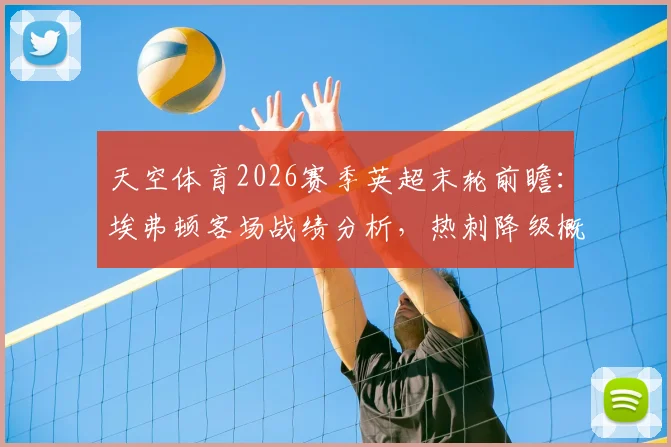天空体育2026赛季英超末轮前瞻:埃弗顿客场战绩分析,热刺降级概率与西汉姆对利兹联3-1比分预测解读