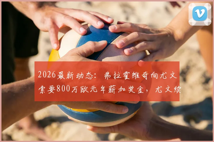 2026最新动态:弗拉霍维奇向尤文索要800万欧元年薪加奖金,尤文续约谈判陷入僵局