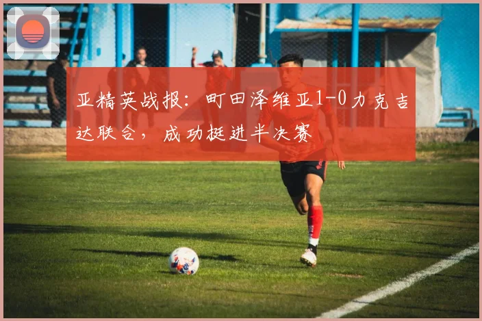 亚精英战报:町田泽维亚1-0力克吉达联合,成功挺进半决赛