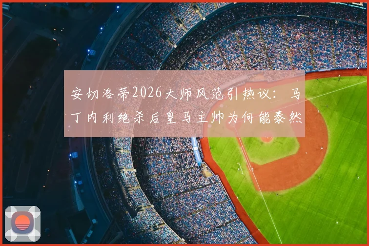 安切洛蒂2026大师风范引热议：马丁内利绝杀后皇马主帅为何能泰然自若？临场指挥与情绪管理深度剖析