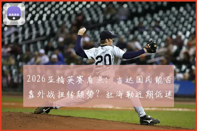 2026亚精英赛看点:吉达国民能否靠外战扭转颓势?杜海勒近期低迷原因分析
