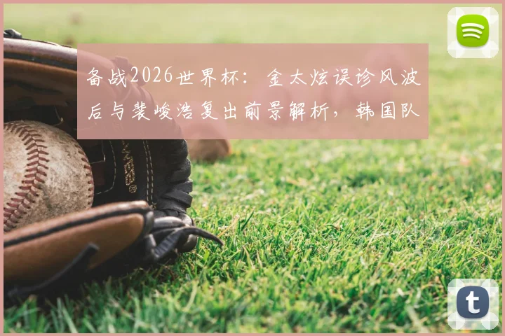 备战2026世界杯:金太炫误诊风波后与裴峻浩复出前景解析,韩国队次轮阵容或有变