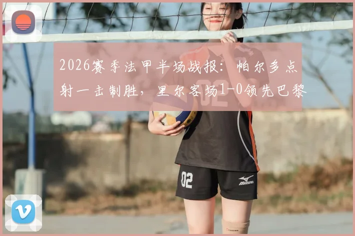2026赛季法甲半场战报：帕尔多点射一击制胜，里尔客场1-0领先巴黎FC，赛事回放与战术解读