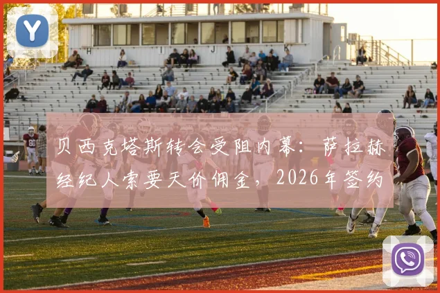 贝西克塔斯转会受阻内幕:萨拉赫经纪人索要天价佣金,2026年签约谈判陷入僵局详情解析