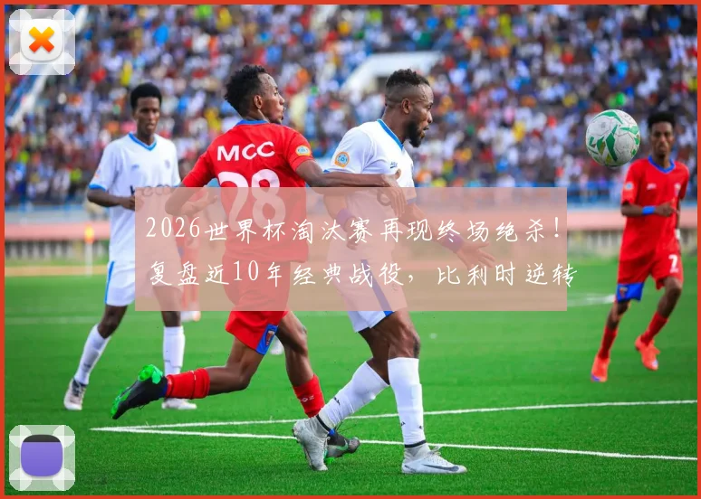 2026世界杯淘汰赛再现终场绝杀！复盘近10年经典战役，比利时逆转日本成永恒模板