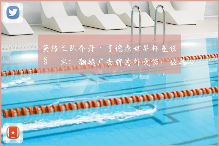 英格兰队乔丹·亨德森世界杯重伤始末：翻越广告牌意外受伤，被迫退出2026赛事，本人坦言“这是个值得铭记的夜晚”