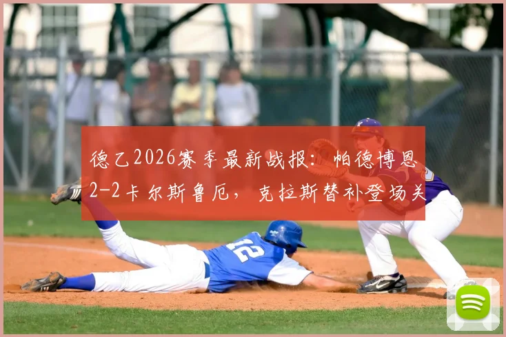 德乙2026赛季最新战报:帕德博恩2-2卡尔斯鲁厄,克拉斯替补登场关键救主,赛后积分榜排名有何影响?