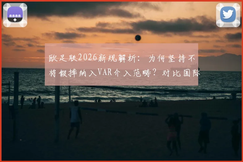 欧足联2026新规解析：为何坚持不将假摔纳入VAR介入范畴？对比国际足联规则差异与赛场影响