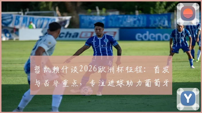 哲凯赖什谈2026欧洲杯征程：首发与否非重点，专注进球助力葡萄牙挺进决赛
