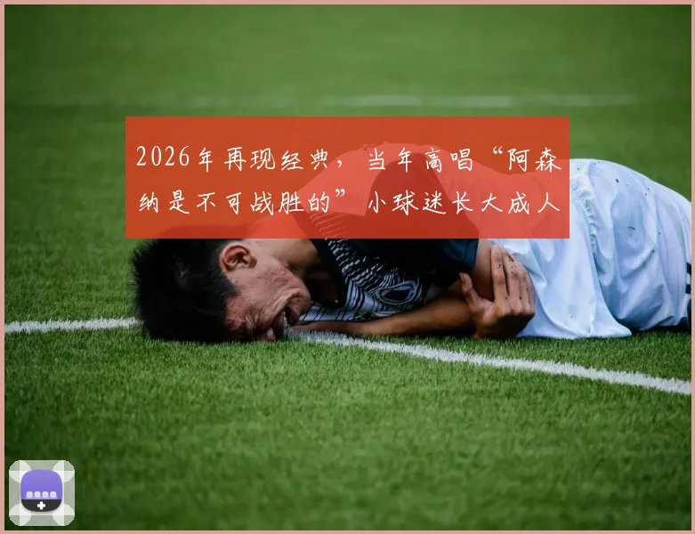 2026年再现经典，当年高唱“阿森纳是不可战胜的”小球迷长大成人，同框复刻感动瞬间