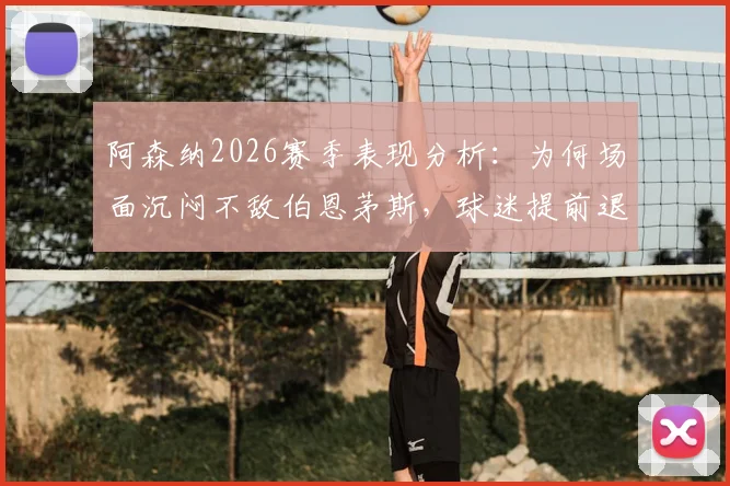 阿森纳2026赛季表现分析:为何场面沉闷不敌伯恩茅斯,球迷提前退场背后的深层原因