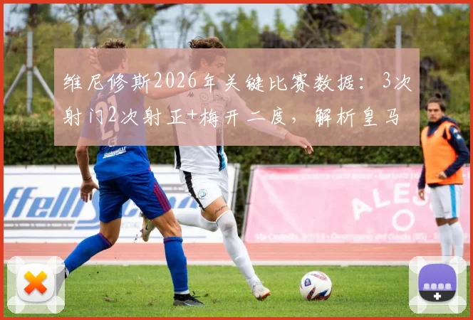 维尼修斯2026年关键比赛数据：3次射门2次射正+梅开二度，解析皇马巨星如何高效带队取胜