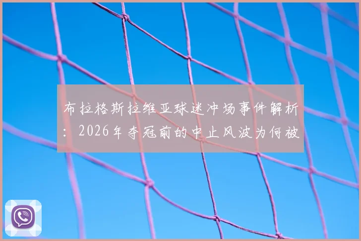 布拉格斯拉维亚球迷冲场事件解析：2026年夺冠前的中止风波为何被俱乐部称为耻辱
