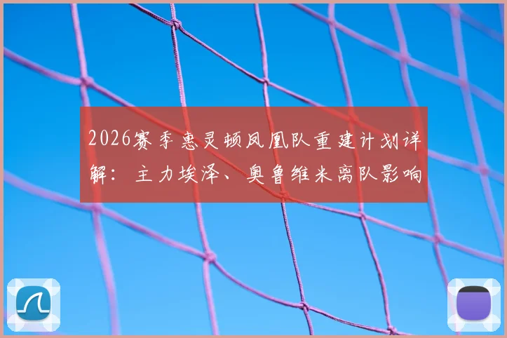 2026赛季惠灵顿凤凰队重建计划详解:主力埃泽、奥鲁维米离队影响分析,最新转会名单与战术展望