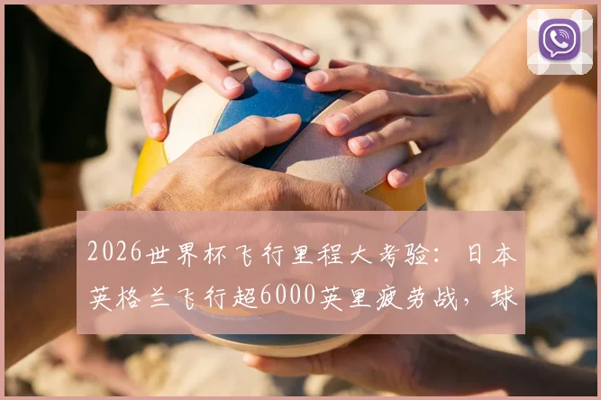 2026世界杯飞行里程大考验：日本英格兰飞行超6000英里疲劳战，球员恢复与赛程影响深度分析