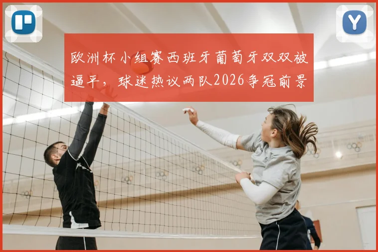 欧洲杯小组赛西班牙葡萄牙双双被逼平,球迷热议两队2026争冠前景与出线形势深度分析
